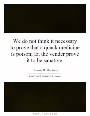 We do not think it necessary to prove that a quack medicine is poison; let the vender prove it to be sanative Picture Quote #1