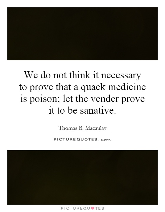 We do not think it necessary to prove that a quack medicine is poison; let the vender prove it to be sanative Picture Quote #1