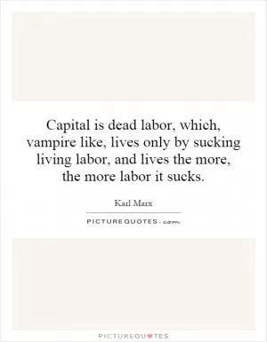 Capital is dead labor, which, vampire like, lives only by sucking living labor, and lives the more, the more labor it sucks Picture Quote #1