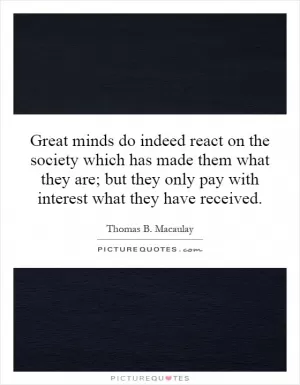 Great minds do indeed react on the society which has made them what they are; but they only pay with interest what they have received Picture Quote #1