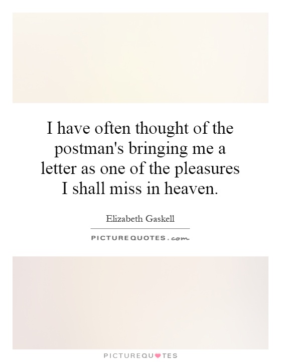 I have often thought of the postman's bringing me a letter as one of the pleasures I shall miss in heaven Picture Quote #1
