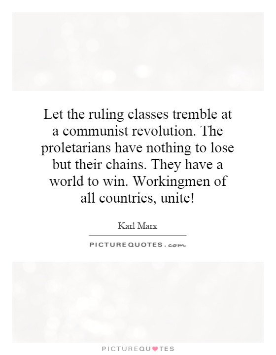Let the ruling classes tremble at a communist revolution. The proletarians have nothing to lose but their chains. They have a world to win. Workingmen of all countries, unite! Picture Quote #1