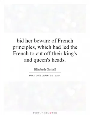 bid her beware of French principles, which had led the French to cut off their king's and queen's heads Picture Quote #1