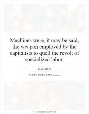 Machines were, it may be said, the weapon employed by the capitalists to quell the revolt of specialized labor Picture Quote #1