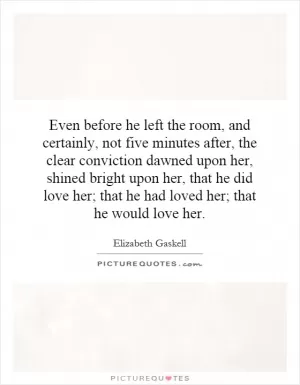 Even before he left the room, and certainly, not five minutes after, the clear conviction dawned upon her, shined bright upon her, that he did love her; that he had loved her; that he would love her Picture Quote #1