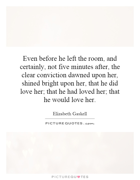 Even before he left the room, and certainly, not five minutes after, the clear conviction dawned upon her, shined bright upon her, that he did love her; that he had loved her; that he would love her Picture Quote #1