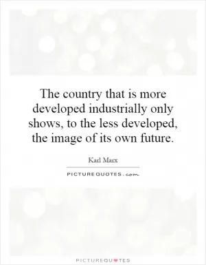 The country that is more developed industrially only shows, to the less developed, the image of its own future Picture Quote #1