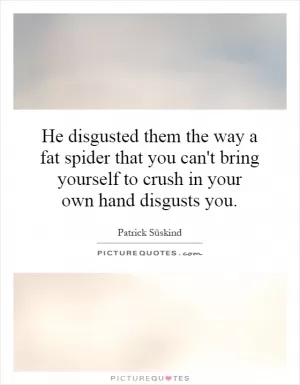He disgusted them the way a fat spider that you can't bring yourself to crush in your own hand disgusts you Picture Quote #1