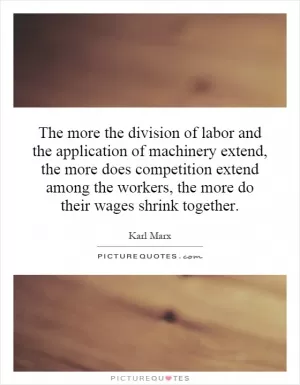 The more the division of labor and the application of machinery extend, the more does competition extend among the workers, the more do their wages shrink together Picture Quote #1