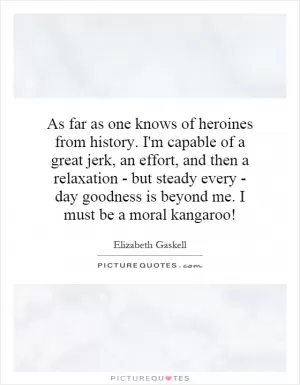As far as one knows of heroines from history. I'm capable of a great jerk, an effort, and then a relaxation - but steady every - day goodness is beyond me. I must be a moral kangaroo! Picture Quote #1