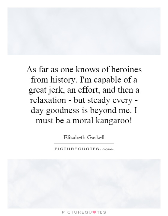 As far as one knows of heroines from history. I'm capable of a great jerk, an effort, and then a relaxation - but steady every - day goodness is beyond me. I must be a moral kangaroo! Picture Quote #1
