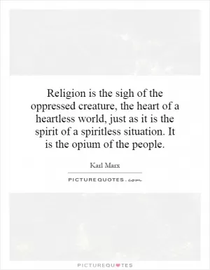 Religion is the sigh of the oppressed creature, the heart of a heartless world, just as it is the spirit of a spiritless situation. It is the opium of the people Picture Quote #1