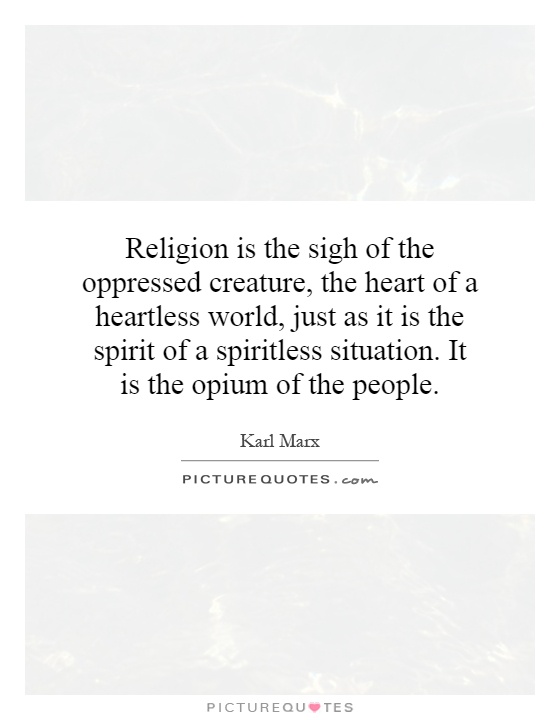 Religion is the sigh of the oppressed creature, the heart of a heartless world, just as it is the spirit of a spiritless situation. It is the opium of the people Picture Quote #1