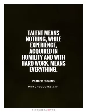 Talent means nothing, while experience, acquired in humility and with hard work, means everything Picture Quote #1