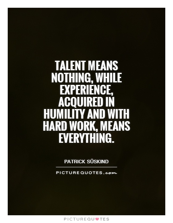 Talent means nothing, while experience, acquired in humility and with hard work, means everything Picture Quote #1