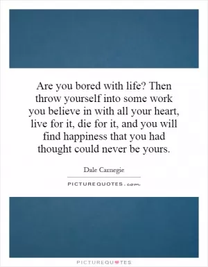 Are you bored with life? Then throw yourself into some work you believe in with all your heart, live for it, die for it, and you will find happiness that you had thought could never be yours Picture Quote #1