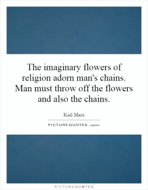 The imaginary flowers of religion adorn man's chains. Man must throw off the flowers and also the chains Picture Quote #1