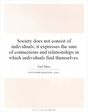 Society does not consist of individuals; it expresses the sum of connections and relationships in which individuals find themselves Picture Quote #1