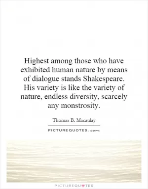 Highest among those who have exhibited human nature by means of dialogue stands Shakespeare. His variety is like the variety of nature, endless diversity, scarcely any monstrosity Picture Quote #1