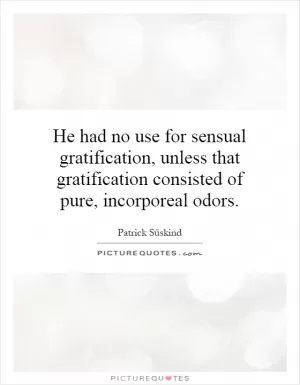 He had no use for sensual gratification, unless that gratification consisted of pure, incorporeal odors Picture Quote #1