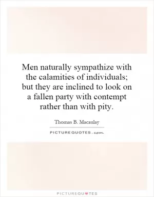 Men naturally sympathize with the calamities of individuals; but they are inclined to look on a fallen party with contempt rather than with pity Picture Quote #1