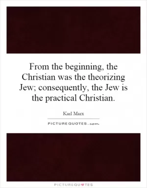 From the beginning, the Christian was the theorizing Jew; consequently, the Jew is the practical Christian Picture Quote #1