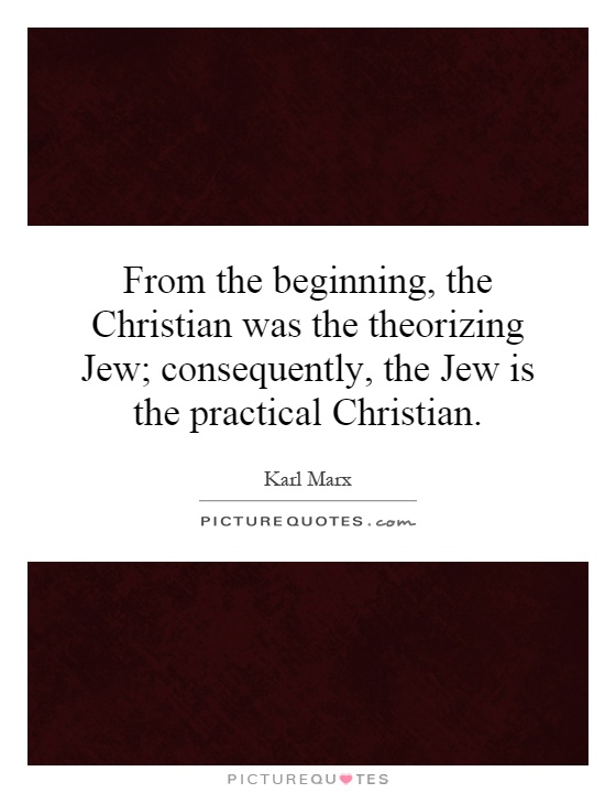 From the beginning, the Christian was the theorizing Jew; consequently, the Jew is the practical Christian Picture Quote #1