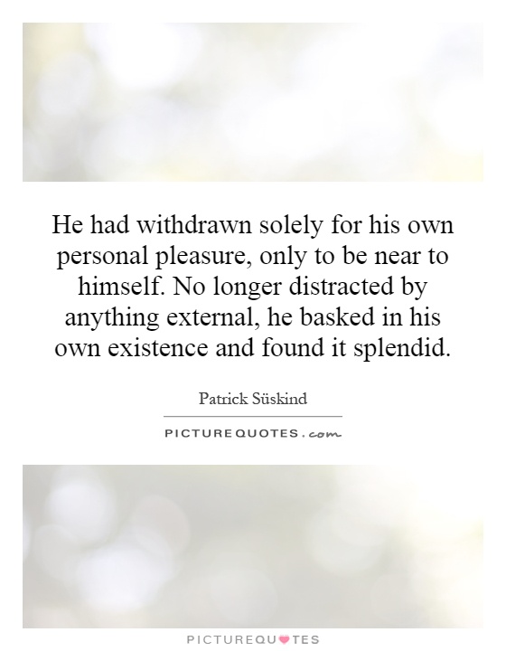 He had withdrawn solely for his own personal pleasure, only to be near to himself. No longer distracted by anything external, he basked in his own existence and found it splendid Picture Quote #1