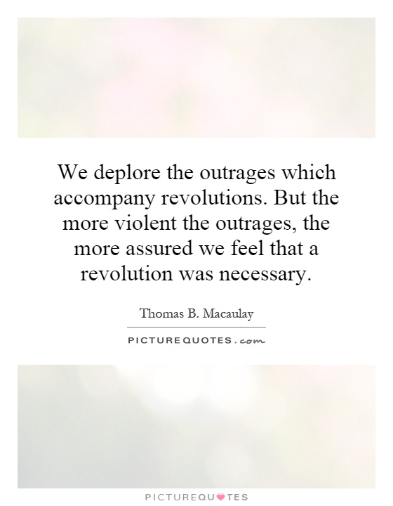 We deplore the outrages which accompany revolutions. But the more violent the outrages, the more assured we feel that a revolution was necessary Picture Quote #1