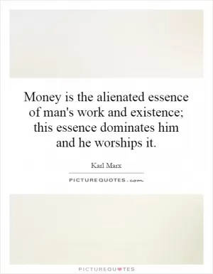 Money is the alienated essence of man's work and existence; this essence dominates him and he worships it Picture Quote #1