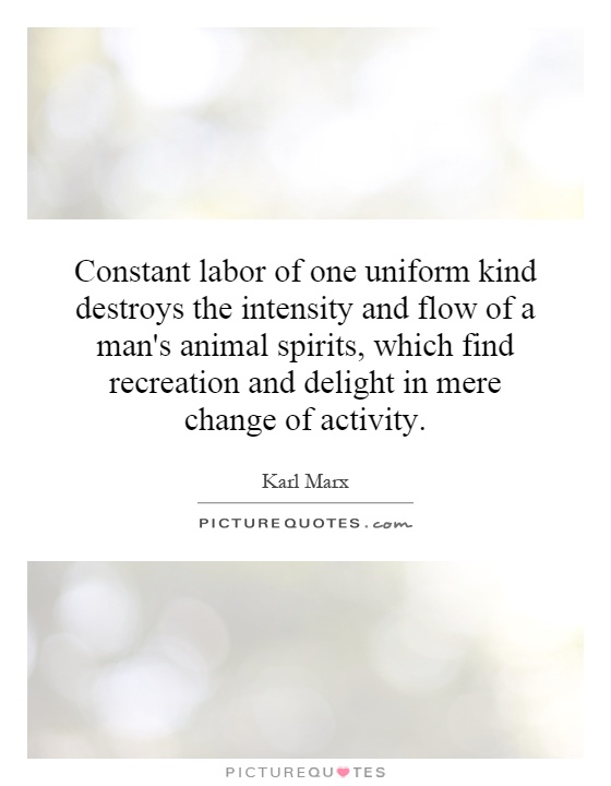 Constant labor of one uniform kind destroys the intensity and flow of a man's animal spirits, which find recreation and delight in mere change of activity Picture Quote #1