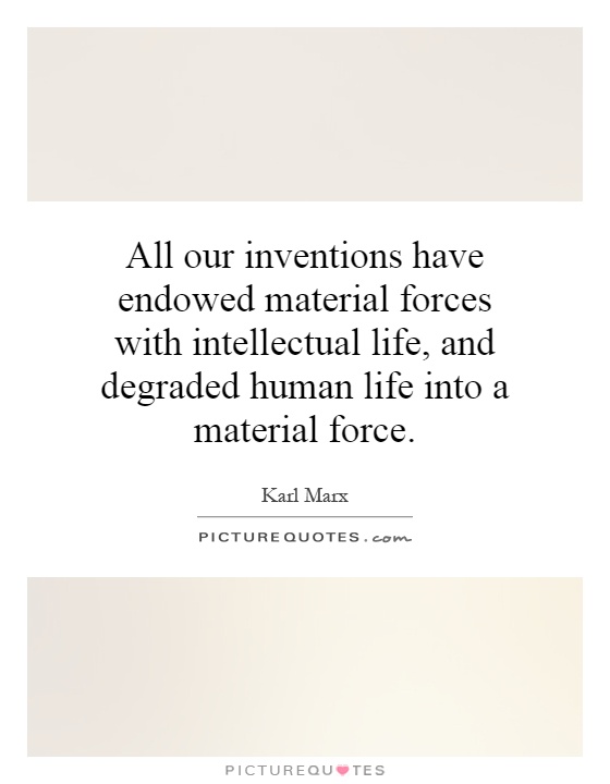 All our inventions have endowed material forces with intellectual life, and degraded human life into a material force Picture Quote #1