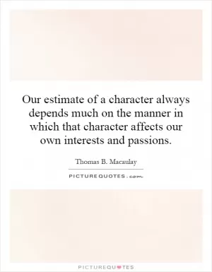 Our estimate of a character always depends much on the manner in which that character affects our own interests and passions Picture Quote #1