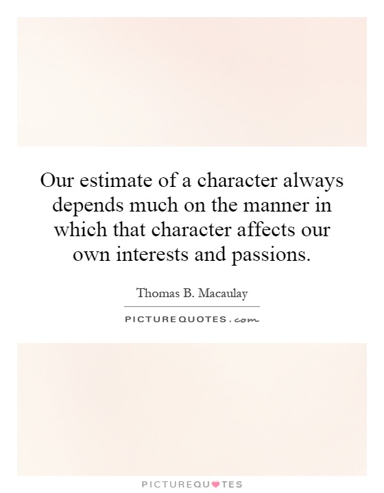 Our estimate of a character always depends much on the manner in which that character affects our own interests and passions Picture Quote #1