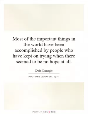 Most of the important things in the world have been accomplished by people who have kept on trying when there seemed to be no hope at all Picture Quote #1