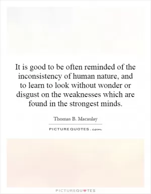 It is good to be often reminded of the inconsistency of human nature, and to learn to look without wonder or disgust on the weaknesses which are found in the strongest minds Picture Quote #1