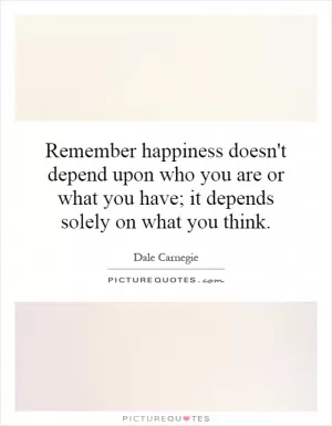 Remember happiness doesn't depend upon who you are or what you have; it depends solely on what you think Picture Quote #1