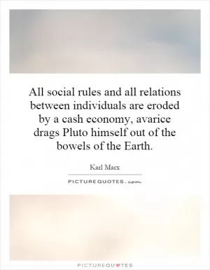 All social rules and all relations between individuals are eroded by a cash economy, avarice drags Pluto himself out of the bowels of the Earth Picture Quote #1
