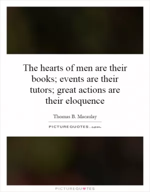 The hearts of men are their books; events are their tutors; great actions are their eloquence Picture Quote #1