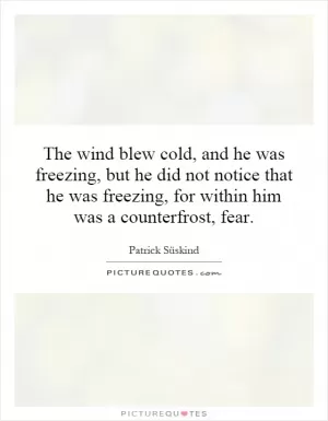 The wind blew cold, and he was freezing, but he did not notice that he was freezing, for within him was a counterfrost, fear Picture Quote #1
