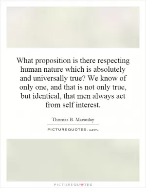 What proposition is there respecting human nature which is absolutely and universally true? We know of only one, and that is not only true, but identical, that men always act from self interest Picture Quote #1