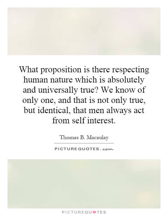What proposition is there respecting human nature which is absolutely and universally true? We know of only one, and that is not only true, but identical, that men always act from self interest Picture Quote #1