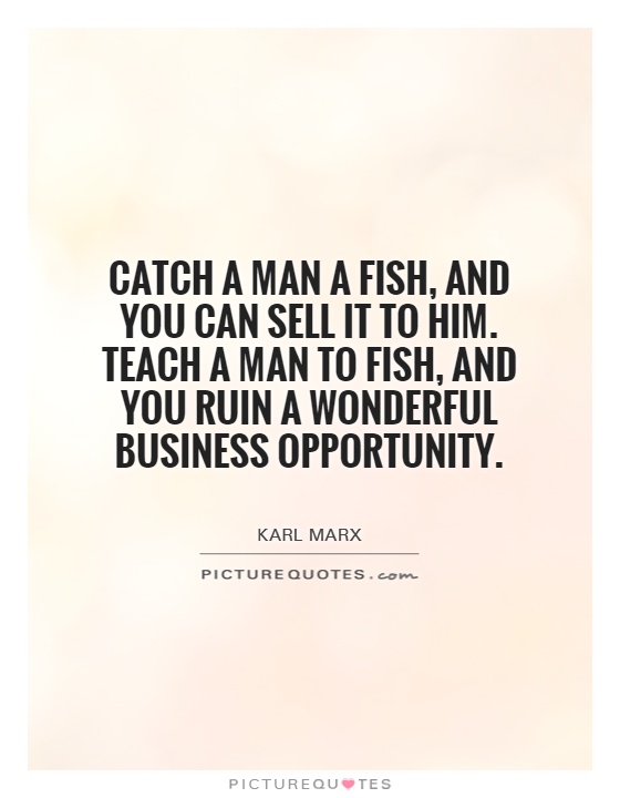 Catch a man a fish, and you can sell it to him. Teach a man to fish, and you ruin a wonderful business opportunity Picture Quote #1