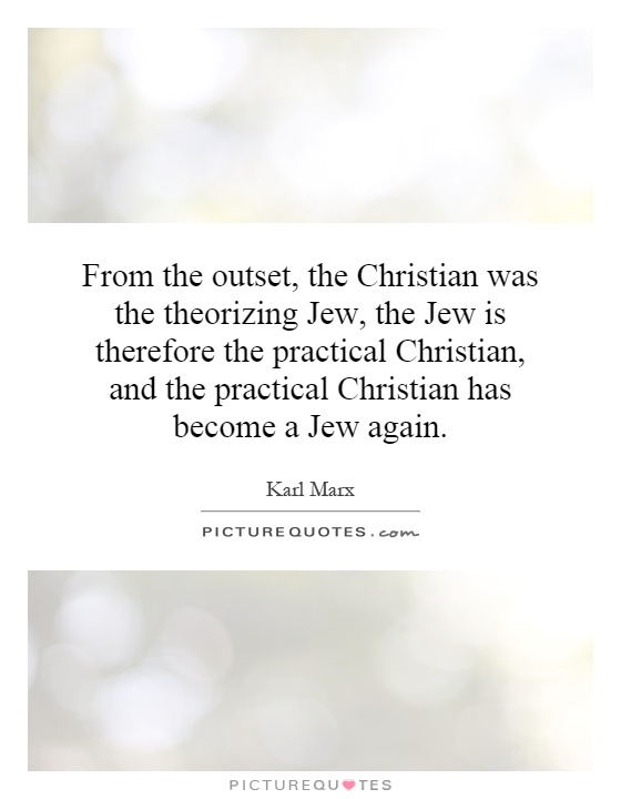 From the outset, the Christian was the theorizing Jew, the Jew is therefore the practical Christian, and the practical Christian has become a Jew again Picture Quote #1