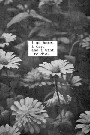 I go home, I cry, and I want to die Picture Quote #1