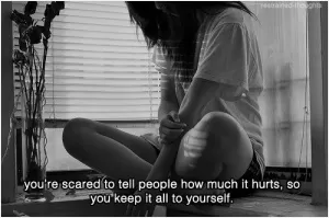 You're scared to tell people how much it hurts, so you keep it all to yourself Picture Quote #1