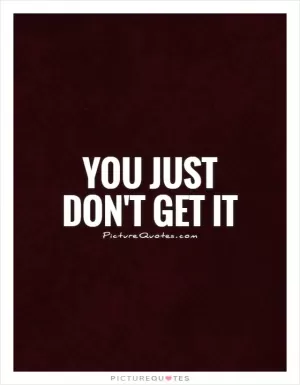 You just don't get it Picture Quote #1