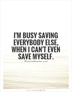 I'm busy saving everybody else, when I can't even save myself Picture Quote #1