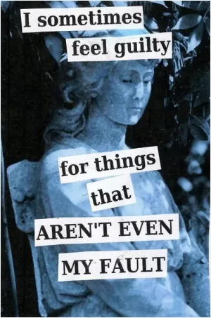 I sometimes feel guilty for things that aren't even my fault Picture Quote #1