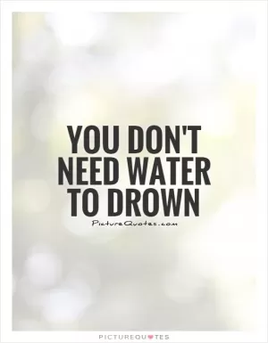 You don't need water to drown Picture Quote #1